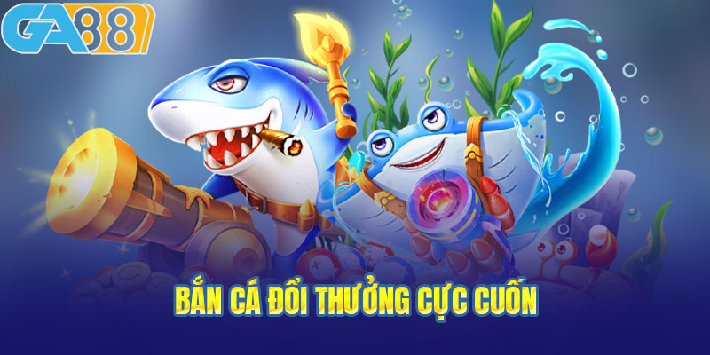 Bắn cá đổi thưởng cực cuốn